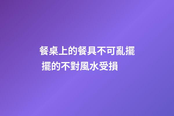 餐桌上的餐具不可亂擺 擺的不對風水受損